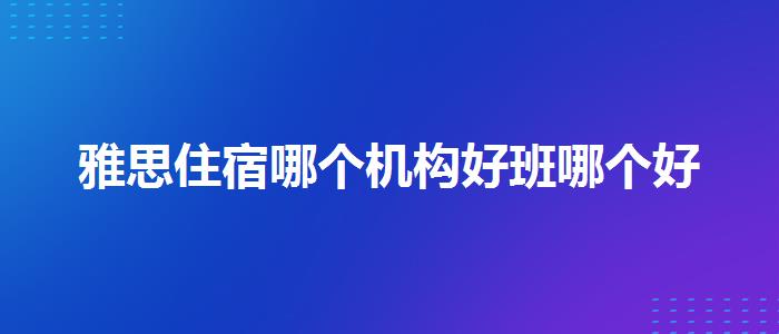 雅思住宿哪个机构好班哪个好