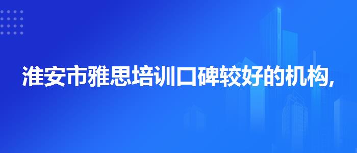 淮安市雅思培训口碑较好的机构,就业岗位