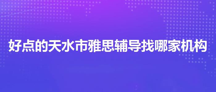 好点的天水市雅思辅导找哪家机构