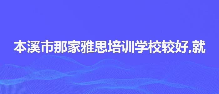 本溪市那家雅思培训学校较好,就业工资