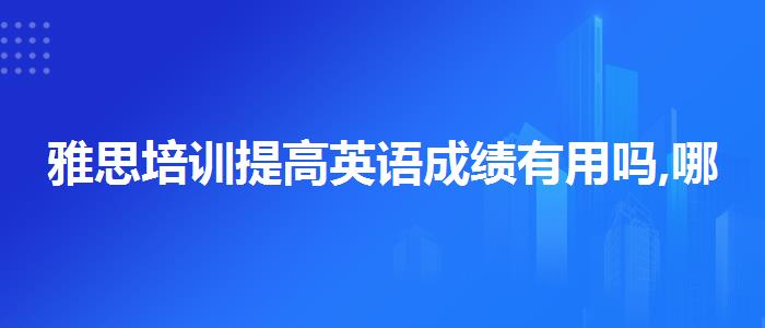 雅思培训提高英语成绩有用吗,哪家好?