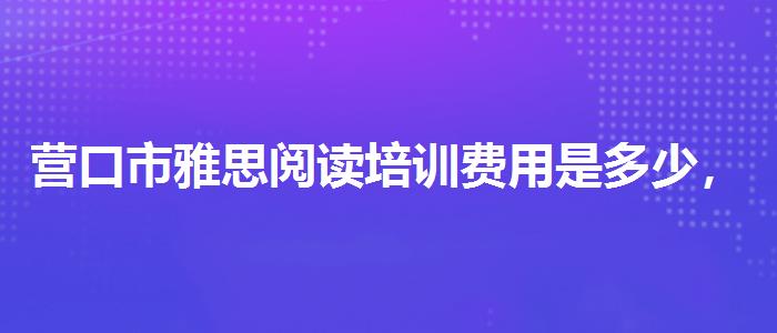 营口市雅思阅读培训费用是多少，提高备考效果