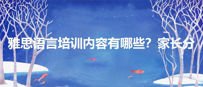 雅思语言培训内容有哪些？家长分享心得