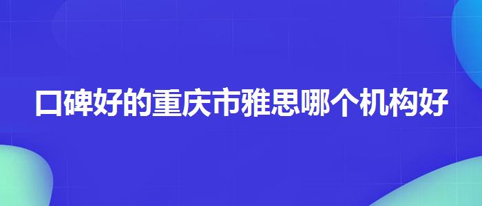 口碑好的重庆市雅思哪个机构好