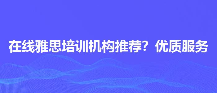 在线雅思培训机构推荐？优质服务推荐！