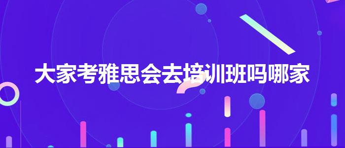 大家考雅思会去培训班吗哪家