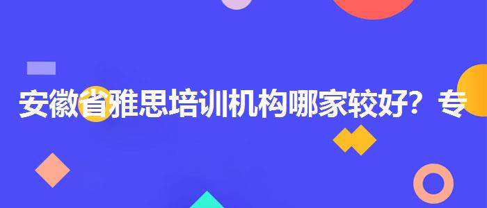 安徽省雅思培训机构哪家较好？专业人士解答疑惑