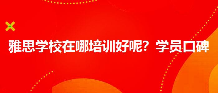 雅思学校在哪培训好呢？学员口碑调查