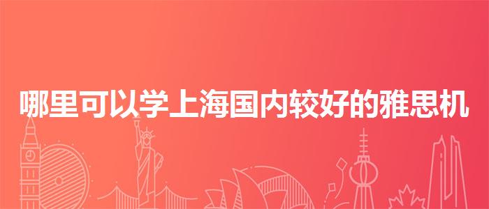 哪里可以学上海国内较好的雅思机构