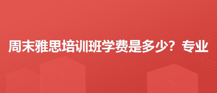 周末雅思培训班学费是多少？专业人士解析攻略