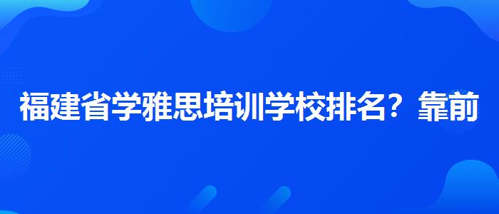 福建省学雅思培训学校排名？靠前的有哪些？