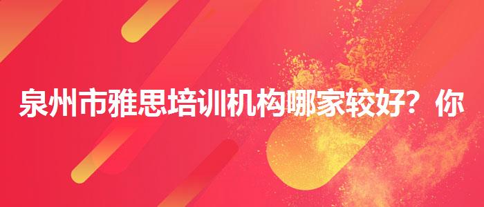 泉州市雅思培训机构哪家较好？你需要了解这些信息。