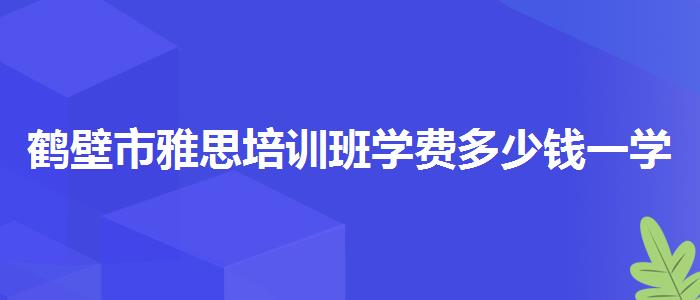 鹤壁市雅思培训班学费多少钱一学期？探究10天培训班的有效性