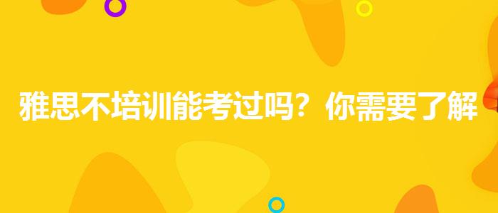雅思不培训能考过吗？你需要了解这些信息。