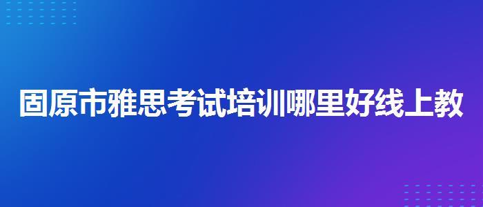 固原市雅思考试培训哪里好线上教学