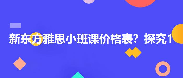 新东方雅思小班课价格表？探究10天培训班的有效性