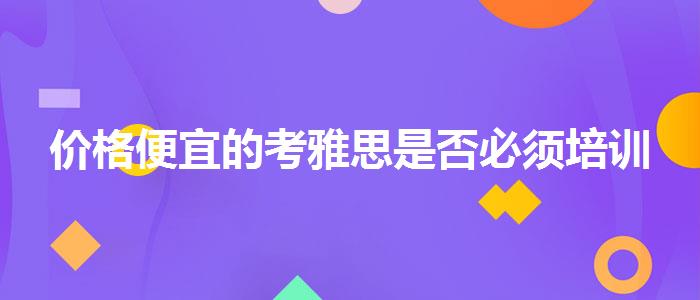 价格便宜的考雅思是否必须培训
