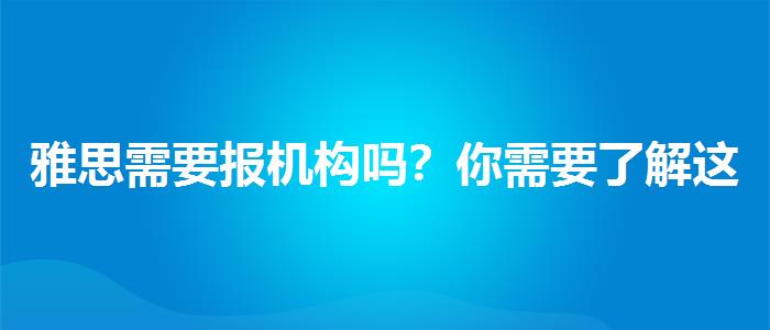 雅思需要报机构吗？你需要了解这些信息。