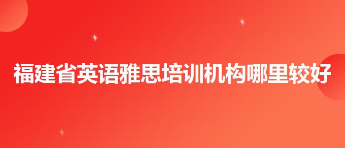 福建省英语雅思培训机构哪里较好？专业人士解答疑惑