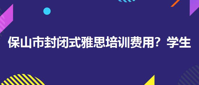 保山市封闭式雅思培训费用？学生家长必读