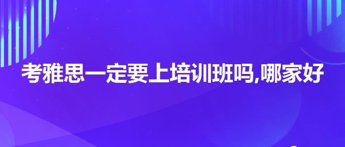 考雅思一定要上培训班吗,哪家好?
