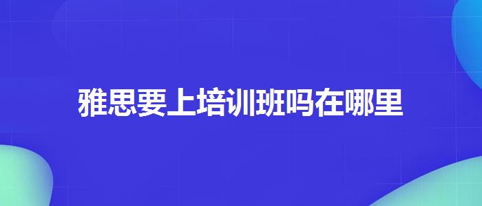 雅思要上培训班吗在哪里