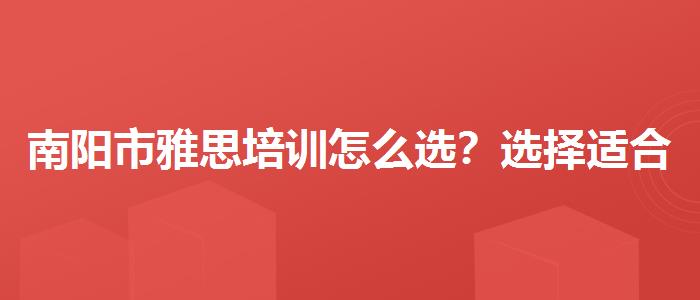南阳市雅思培训怎么选？选择适合的学习方式？