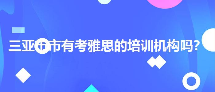 三亚市市有考雅思的培训机构吗？推荐一家靠谱的。