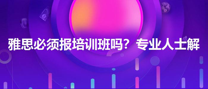 雅思必须报培训班吗？专业人士解答疑惑