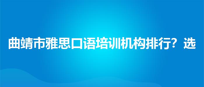 曲靖市雅思口语培训机构排行？选择适合的学习方式？