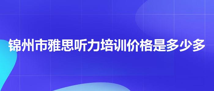 锦州市雅思听力培训价格是多少多少钱