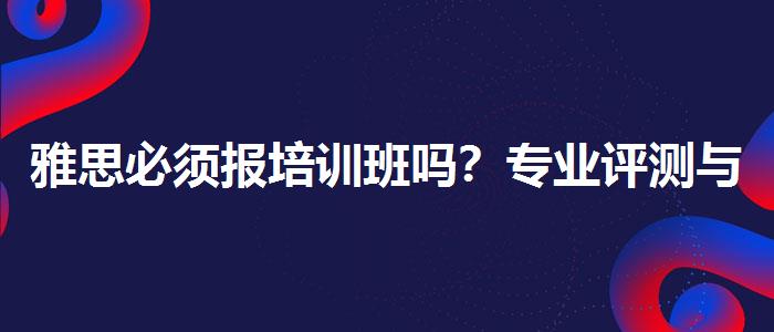 雅思必须报培训班吗？专业评测与推荐