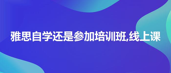 雅思自学还是参加培训班,线上课程