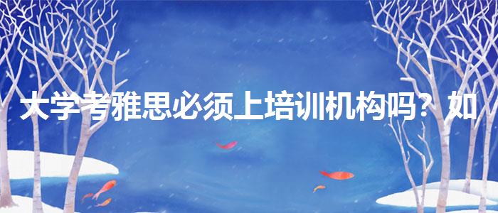 大学考雅思必须上培训机构吗？如何备考？