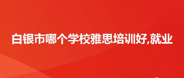白银市哪个学校雅思培训好,就业情况