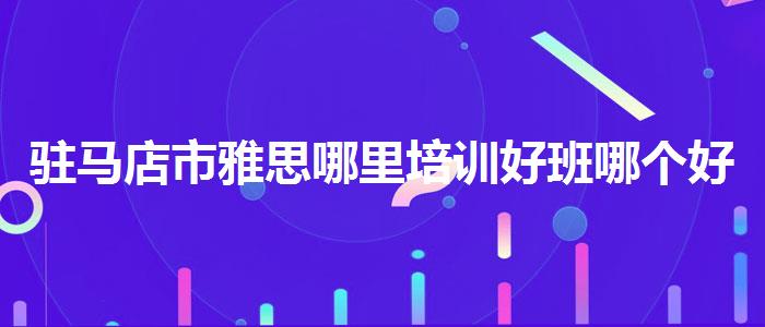 驻马店市雅思哪里培训好班哪个好