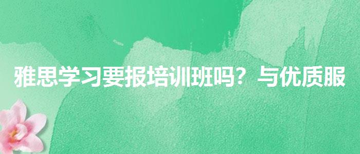雅思学习要报培训班吗？与优质服务并重