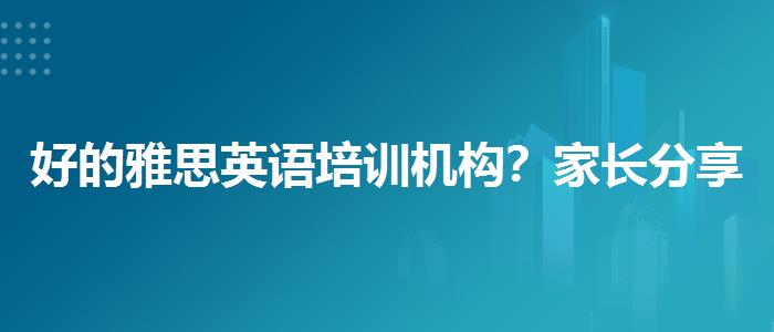 好的雅思英语培训机构？家长分享心得