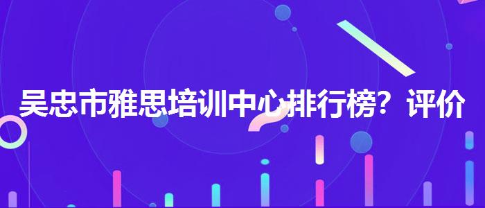 吴忠市雅思培训中心排行榜？评价及口碑如何？
