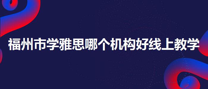 福州市学雅思哪个机构好线上教学