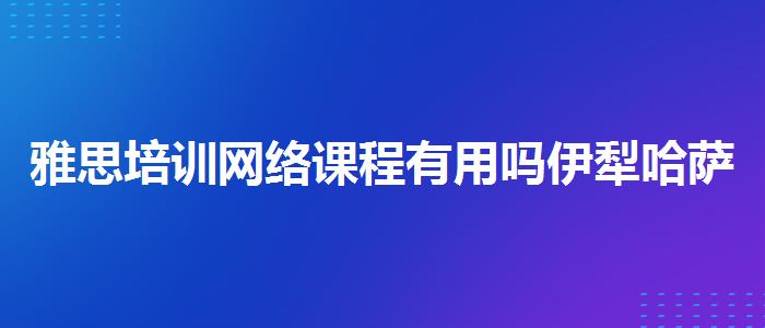 雅思培训网络课程有用吗伊犁哈萨克自治州，提高备考效果