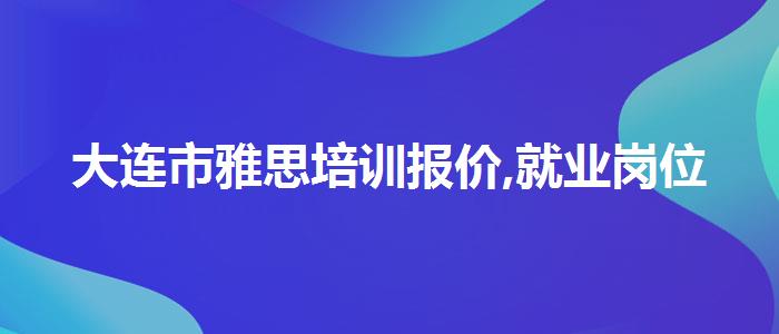 大连市雅思培训报价,就业岗位