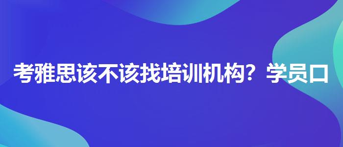 考雅思该不该找培训机构？学员口碑调查