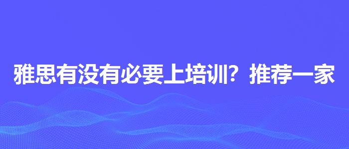 雅思有没有必要上培训？推荐一家靠谱的。