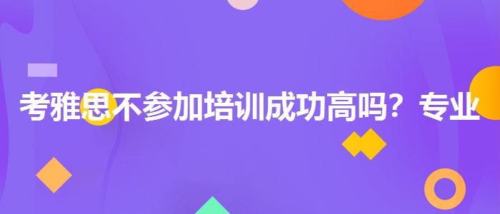 考雅思不参加培训成功高吗？专业人士解析攻略
