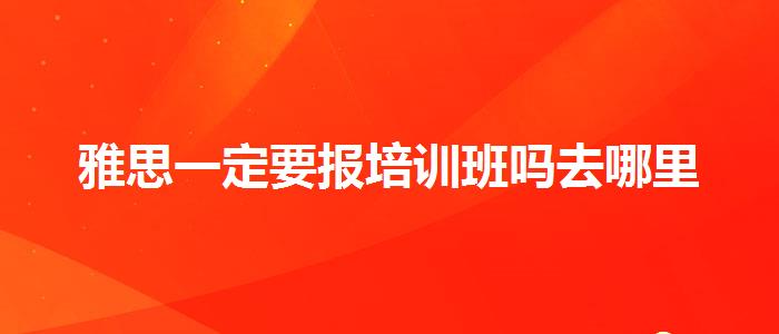 雅思一定要报培训班吗去哪里