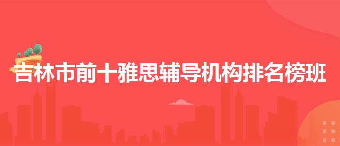 吉林市前十雅思辅导机构排名榜班哪个好