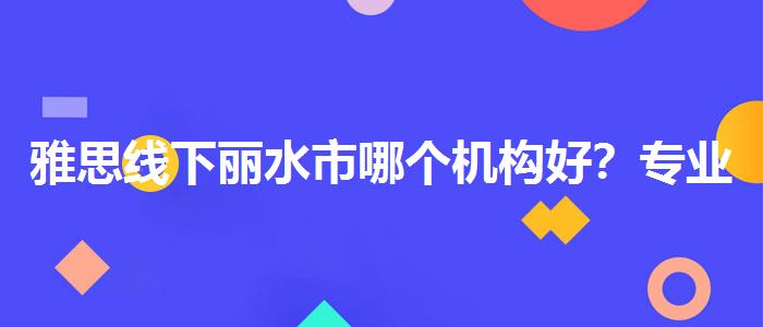 雅思线下丽水市哪个机构好？专业人士解读利弊