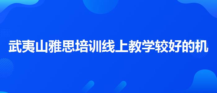 武夷山雅思培训线上教学较好的机构,线上课程
