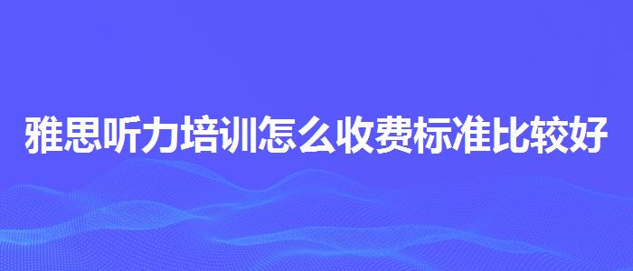 雅思听力培训怎么收费标准比较好